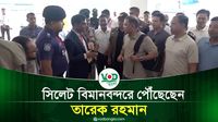 সিলেট বিমানবন্দরে পৌঁছেছেন তারেক রহমান
